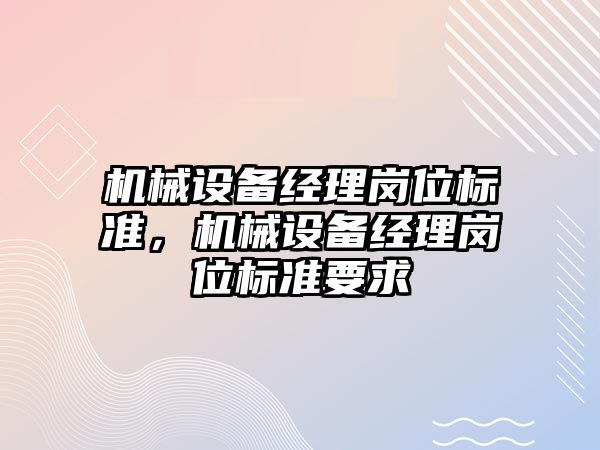 機械設(shè)備經(jīng)理崗位標準，機械設(shè)備經(jīng)理崗位標準要求