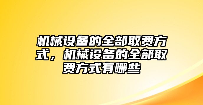 機械設備的全部取費方式，機械設備的全部取費方式有哪些