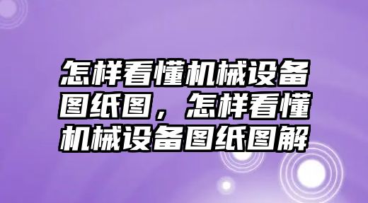 怎樣看懂機械設(shè)備圖紙圖，怎樣看懂機械設(shè)備圖紙圖解