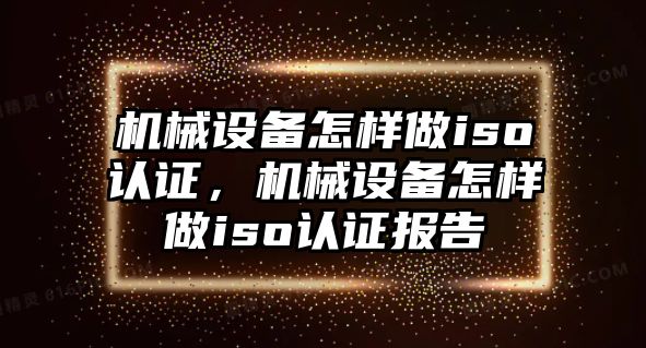 機(jī)械設(shè)備怎樣做iso認(rèn)證，機(jī)械設(shè)備怎樣做iso認(rèn)證報(bào)告