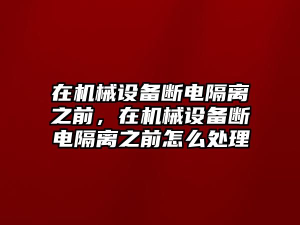 在機(jī)械設(shè)備斷電隔離之前，在機(jī)械設(shè)備斷電隔離之前怎么處理