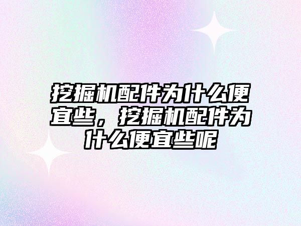 挖掘機配件為什么便宜些，挖掘機配件為什么便宜些呢