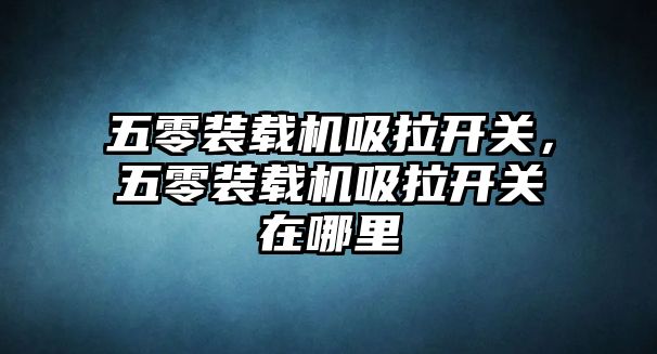 五零裝載機吸拉開關，五零裝載機吸拉開關在哪里