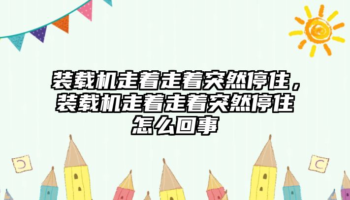 裝載機走著走著突然停住，裝載機走著走著突然停住怎么回事