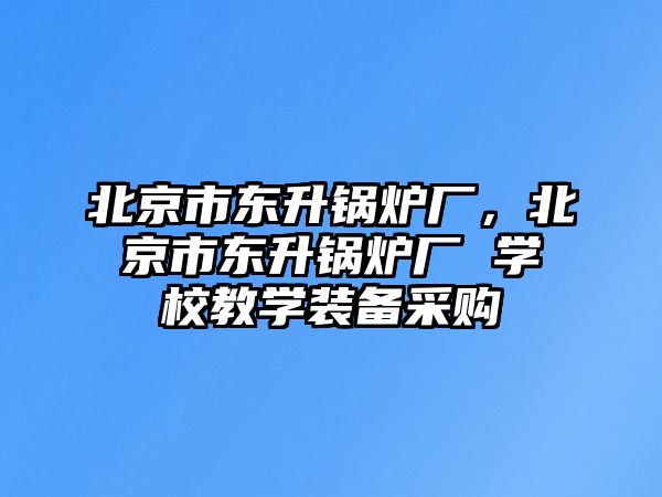 北京市東升鍋爐廠，北京市東升鍋爐廠 學校教學裝備采購