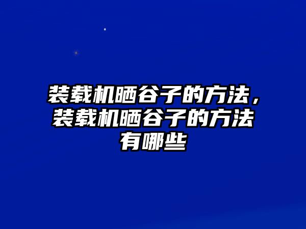 裝載機(jī)曬谷子的方法，裝載機(jī)曬谷子的方法有哪些