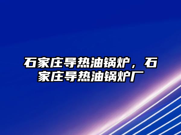 石家莊導熱油鍋爐，石家莊導熱油鍋爐廠