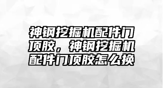 神鋼挖掘機(jī)配件門頂膠，神鋼挖掘機(jī)配件門頂膠怎么換