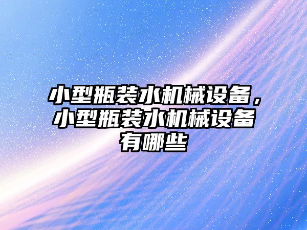 小型瓶裝水機械設(shè)備，小型瓶裝水機械設(shè)備有哪些