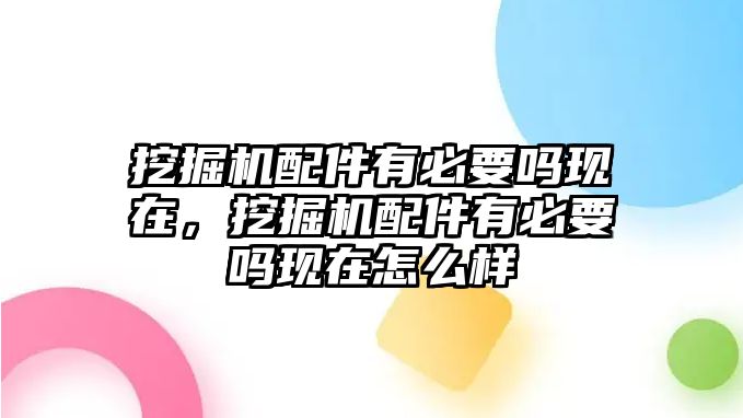 挖掘機配件有必要嗎現(xiàn)在，挖掘機配件有必要嗎現(xiàn)在怎么樣