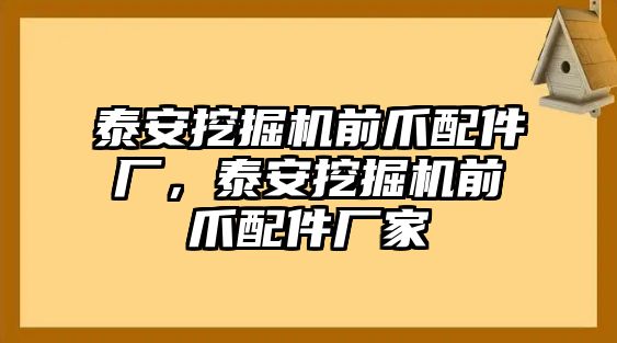 泰安挖掘機(jī)前爪配件廠，泰安挖掘機(jī)前爪配件廠家