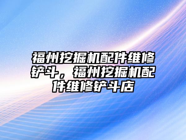 福州挖掘機配件維修鏟斗，福州挖掘機配件維修鏟斗店