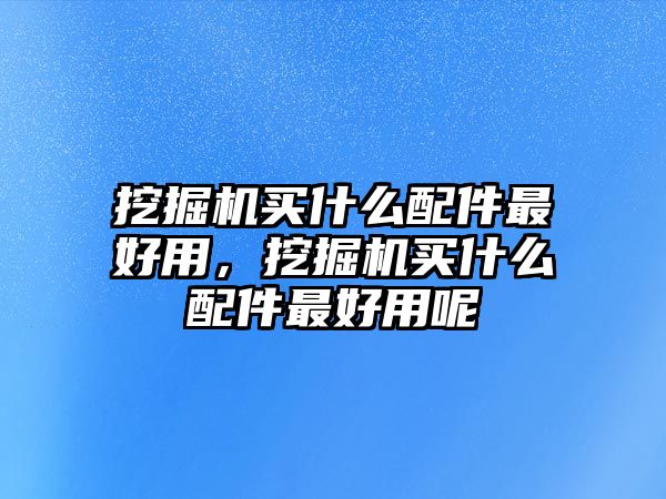 挖掘機買什么配件最好用，挖掘機買什么配件最好用呢