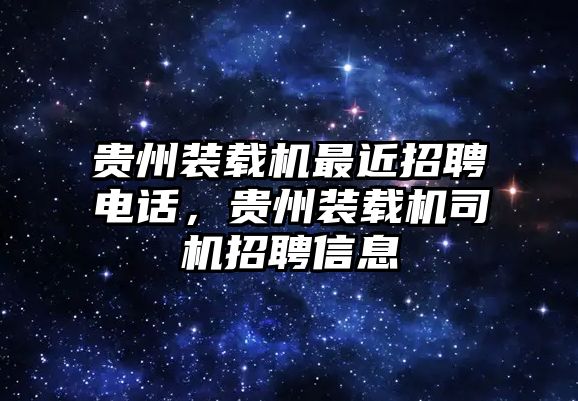 貴州裝載機(jī)最近招聘電話，貴州裝載機(jī)司機(jī)招聘信息