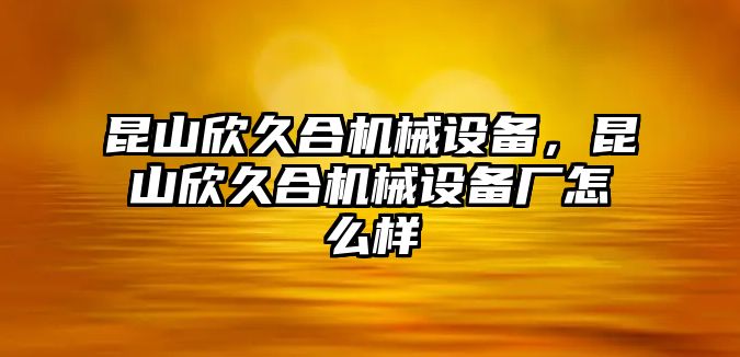 昆山欣久合機(jī)械設(shè)備，昆山欣久合機(jī)械設(shè)備廠怎么樣