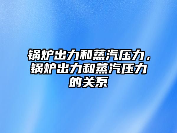 鍋爐出力和蒸汽壓力，鍋爐出力和蒸汽壓力的關(guān)系