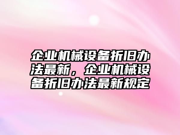 企業(yè)機械設(shè)備折舊辦法最新，企業(yè)機械設(shè)備折舊辦法最新規(guī)定