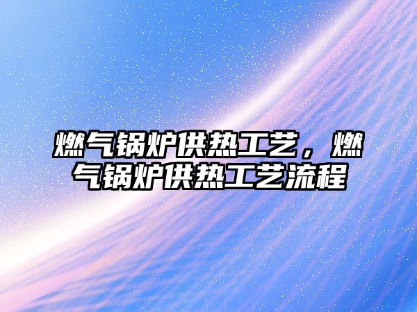 燃?xì)忮仩t供熱工藝，燃?xì)忮仩t供熱工藝流程