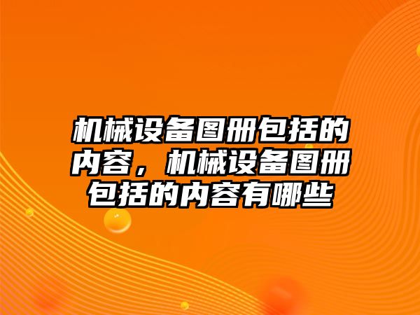 機械設備圖冊包括的內容，機械設備圖冊包括的內容有哪些