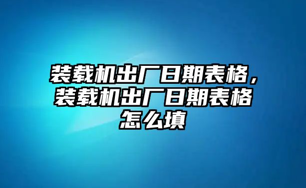 裝載機(jī)出廠日期表格，裝載機(jī)出廠日期表格怎么填