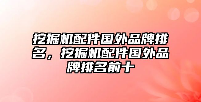 挖掘機(jī)配件國(guó)外品牌排名，挖掘機(jī)配件國(guó)外品牌排名前十