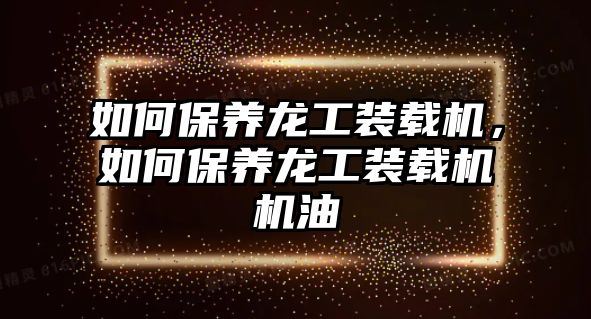 如何保養(yǎng)龍工裝載機(jī)，如何保養(yǎng)龍工裝載機(jī)機(jī)油