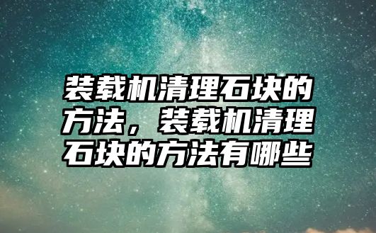 裝載機清理石塊的方法，裝載機清理石塊的方法有哪些