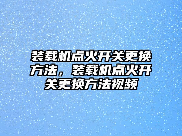 裝載機(jī)點(diǎn)火開關(guān)更換方法，裝載機(jī)點(diǎn)火開關(guān)更換方法視頻