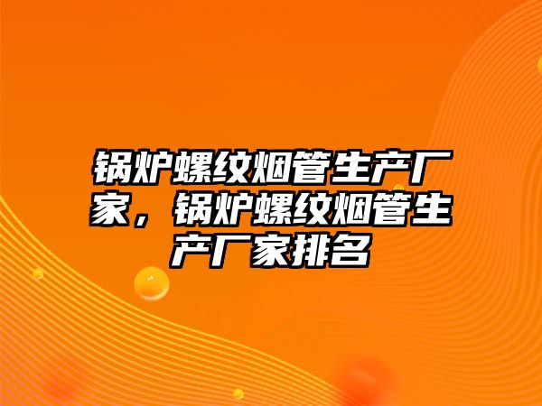 鍋爐螺紋煙管生產(chǎn)廠家，鍋爐螺紋煙管生產(chǎn)廠家排名