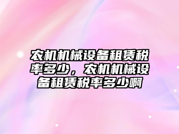 農(nóng)機機械設(shè)備租賃稅率多少，農(nóng)機機械設(shè)備租賃稅率多少啊