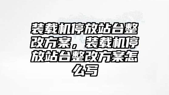 裝載機(jī)停放站臺整改方案，裝載機(jī)停放站臺整改方案怎么寫