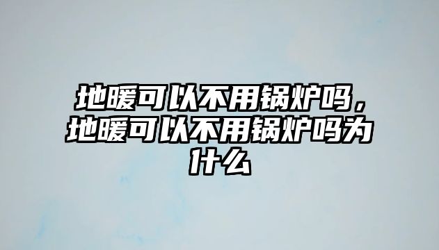 地暖可以不用鍋爐嗎，地暖可以不用鍋爐嗎為什么