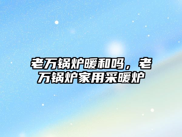 老萬鍋爐暖和嗎，老萬鍋爐家用采暖爐