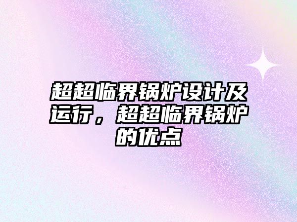 超超臨界鍋爐設(shè)計(jì)及運(yùn)行，超超臨界鍋爐的優(yōu)點(diǎn)