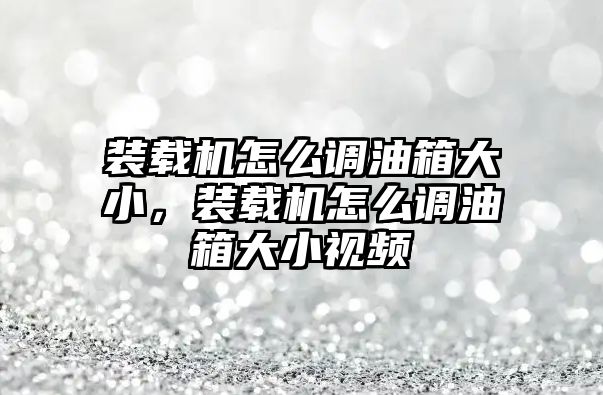 裝載機(jī)怎么調(diào)油箱大小，裝載機(jī)怎么調(diào)油箱大小視頻