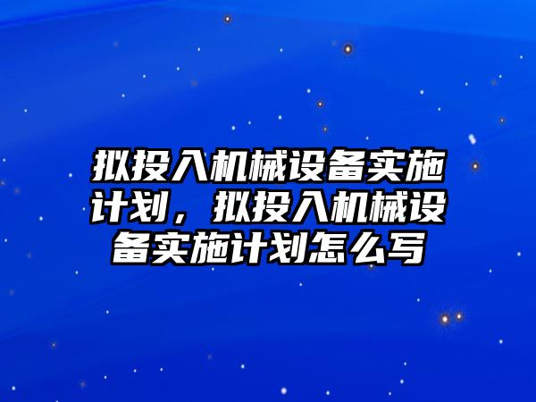 擬投入機械設(shè)備實施計劃，擬投入機械設(shè)備實施計劃怎么寫