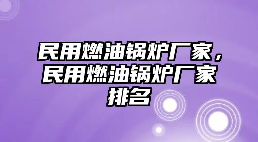 民用燃油鍋爐廠家，民用燃油鍋爐廠家排名