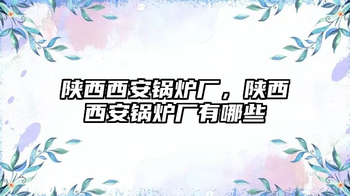 陜西西安鍋爐廠，陜西西安鍋爐廠有哪些