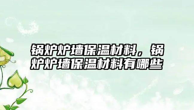 鍋爐爐墻保溫材料，鍋爐爐墻保溫材料有哪些