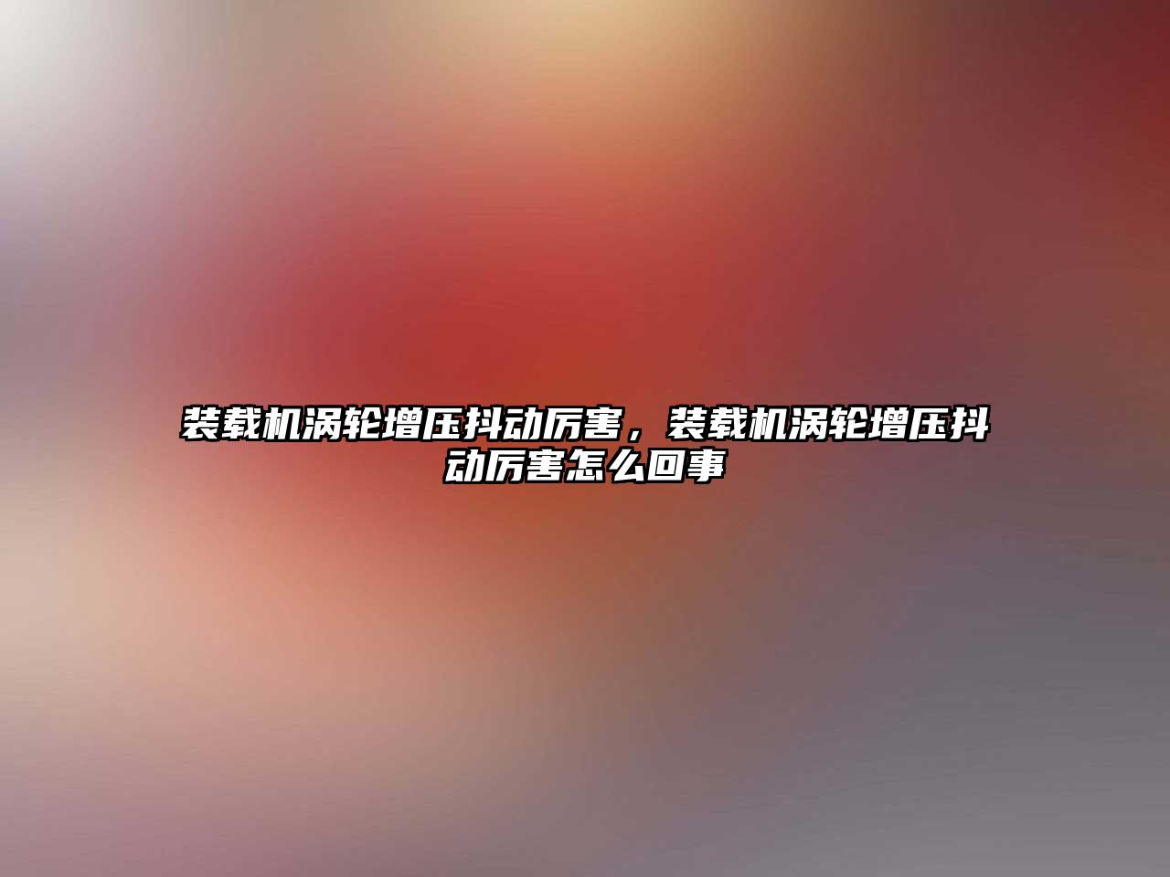 裝載機渦輪增壓抖動厲害，裝載機渦輪增壓抖動厲害怎么回事