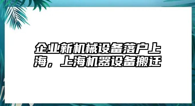 企業(yè)新機械設備落戶上海，上海機器設備搬遷