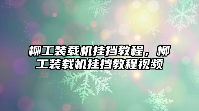 柳工裝載機(jī)掛擋教程，柳工裝載機(jī)掛擋教程視頻