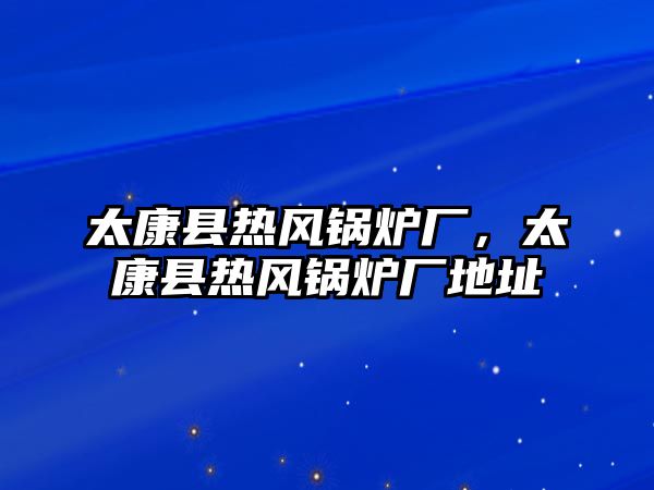 太康縣熱風(fēng)鍋爐廠(chǎng)，太康縣熱風(fēng)鍋爐廠(chǎng)地址