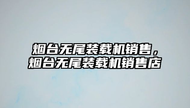 煙臺無尾裝載機銷售，煙臺無尾裝載機銷售店