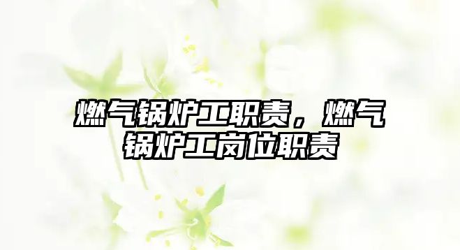 燃?xì)忮仩t工職責(zé)，燃?xì)忮仩t工崗位職責(zé)