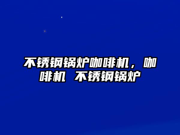 不銹鋼鍋爐咖啡機，咖啡機 不銹鋼鍋爐