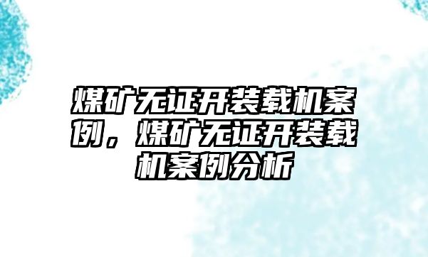 煤礦無證開裝載機(jī)案例，煤礦無證開裝載機(jī)案例分析