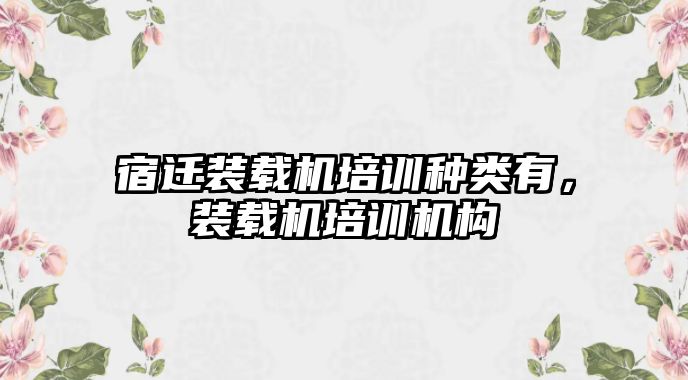 宿遷裝載機(jī)培訓(xùn)種類有，裝載機(jī)培訓(xùn)機(jī)構(gòu)