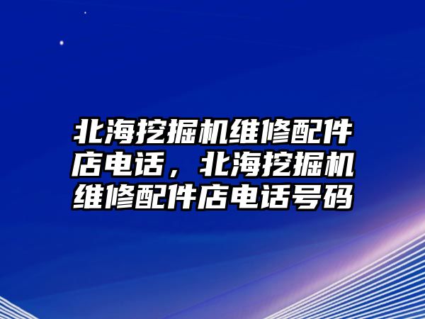 北海挖掘機(jī)維修配件店電話，北海挖掘機(jī)維修配件店電話號(hào)碼