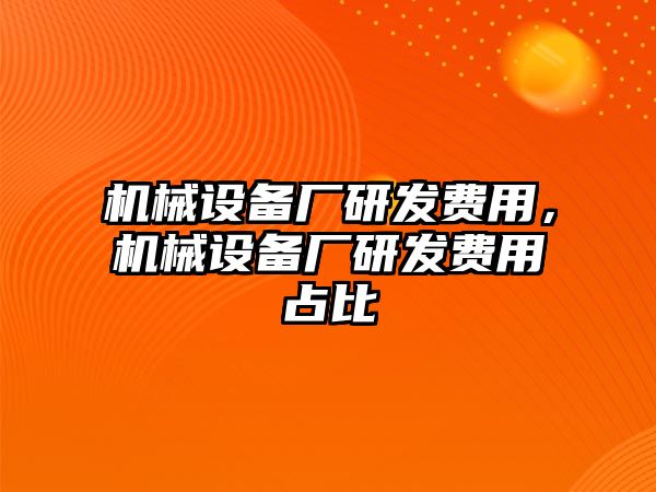 機械設備廠研發(fā)費用，機械設備廠研發(fā)費用占比